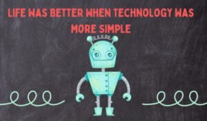 Life Was Better When Technology Was More Simple