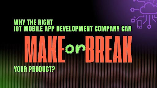 Why the Right IoT Mobile App Development Company Can Make or Break Your Product?