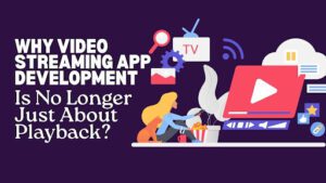 Why Video Streaming App Development Is No Longer Just About Playback?